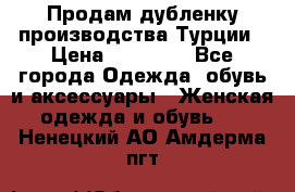 Продам дубленку производства Турции › Цена ­ 25 000 - Все города Одежда, обувь и аксессуары » Женская одежда и обувь   . Ненецкий АО,Амдерма пгт
